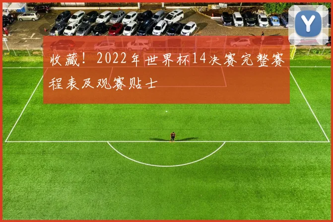 收藏！2022年世界杯14决赛完整赛程表及观赛贴士